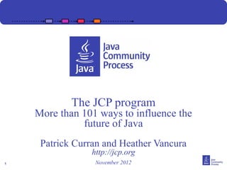 The JCP program
    More than 101 ways to influence the
              future of Java
     Patrick Curran and Heather Vancura
                 http://jcp.org
1                 November 2012
 