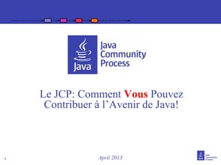 1
Le JCP: Comment Vous Pouvez
Contribuer à l’Avenir de Java!
April 2013
 