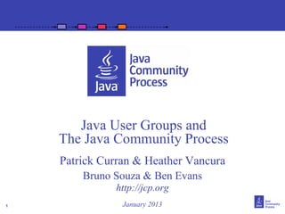 Java User Groups and
    The Java Community Process
    Patrick Curran & Heather Vancura
        Bruno Souza & Ben Evans
              http://jcp.org
1               January 2013
 