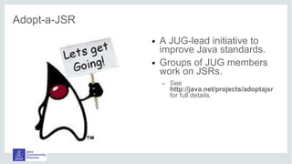 Adopt-a-JSR
● A JUG-lead initiative to
improve Java standards.
● Groups of JUG members
work on JSRs.
– See
http://java.net/projects/adoptajsr
for full details.
 