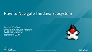 Copyright © 2018, Oracle and/or its affiliates. All rights reserved.
How to Navigate the Java Ecosystem
Heather VanCura
Director & Chair, JCP Program
Twitter @heathervc
September 2019
 