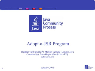 Adopt-a-JSR Program
    Heather VanCura (JCP), Martijn Verburg (London Java
         Community), Arun Gupta (Oracle/Java EE)
                       http://jcp.org



1                      January 2013
 