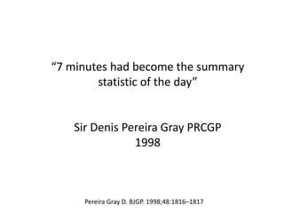 “7 minutes had become the summary
statistic of the day”
Sir Denis Pereira Gray PRCGP
1998
Pereira Gray D. BJGP. 1998;48:1816–1817
 