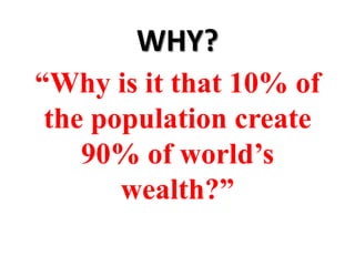 WHY?
“Why is it that 10% of
 the population create
    90% of world’s
       wealth?”
 