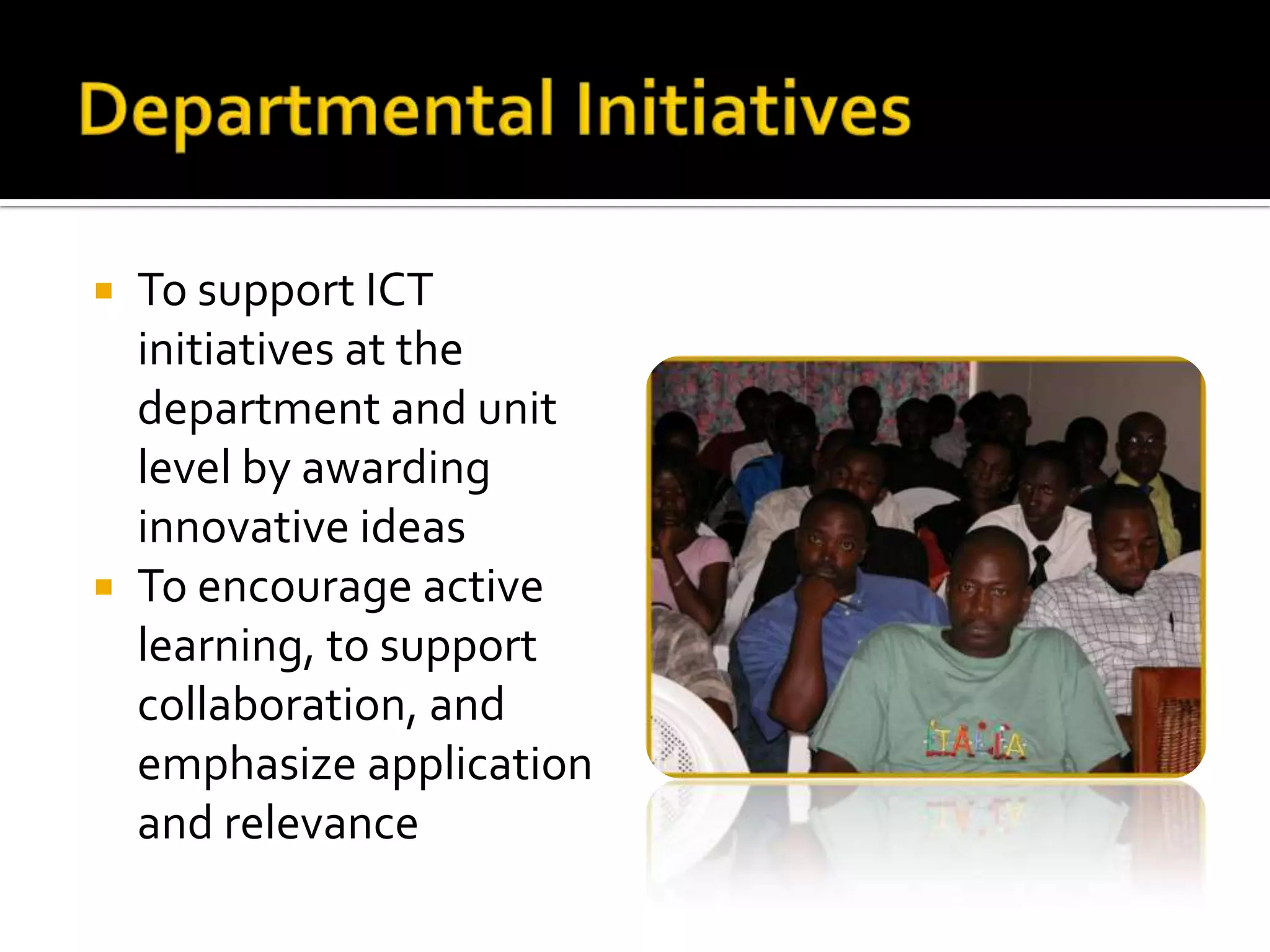 Departmental InitiativesTo support ICT initiatives at the department and unit level by awarding innovative ideasTo encourage active learning, to support collaboration, and emphasize application and relevance