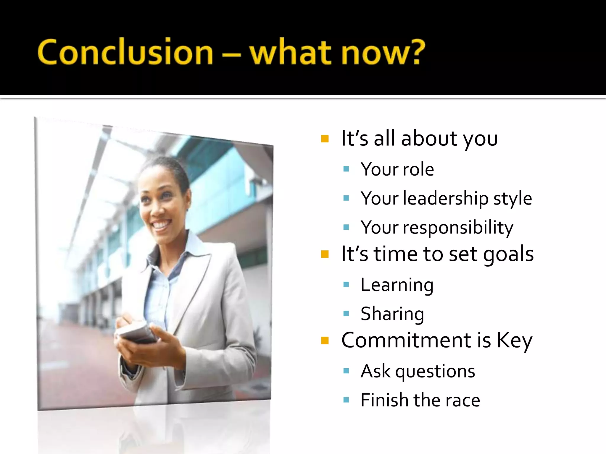 Conclusion – what now?It’s all about youYour roleYour leadership styleYour responsibilityIt’s time to set goalsLearningSharingCommitment is KeyAsk questionsFinish the race