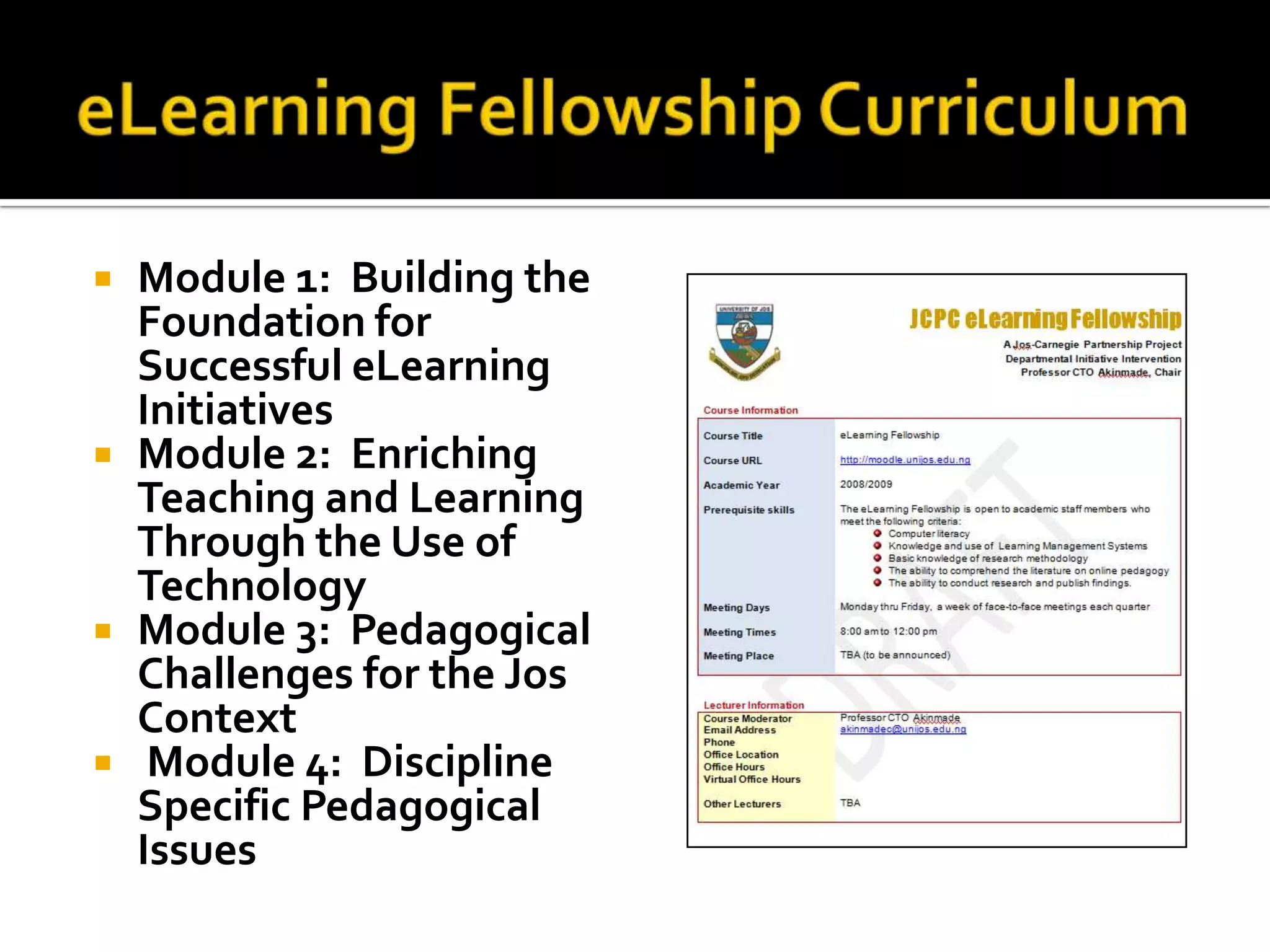 eLearning Fellowship CurriculumModule 1:  Building the Foundation for Successful eLearning InitiativesModule 2:  Enriching Teaching and Learning Through the Use of TechnologyModule 3:  Pedagogical Challenges for the Jos Context Module 4:  Discipline Specific Pedagogical Issues