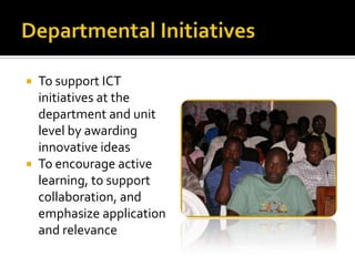 Departmental InitiativesTo support ICT initiatives at the department and unit level by awarding innovative ideasTo encourage active learning, to support collaboration, and emphasize application and relevance