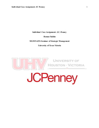 Individual Case Assignment: JC Penney 1
Individual Case Assignment: J.C. Penney
Roman Yakhin
MGMT-6351-Seminar of Strategic Management
University of Texas Victoria
 