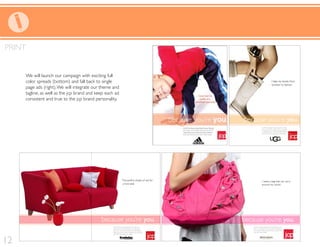 PRINT


     We will launch our campaign with exciting full
     color spreads (bottom) and fall back to single
     page ads (right). We will integrate our theme and
     tagline, as well as the jcp brand and keep each ad
     consistent and true to the jcp brand personality.




12
 