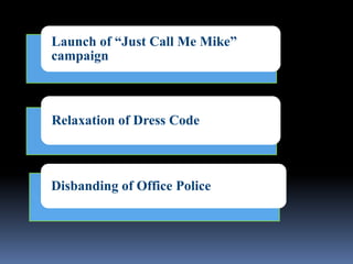 Launch of “Just Call Me Mike”
campaign
Relaxation of Dress Code
Disbanding of Office Police
 