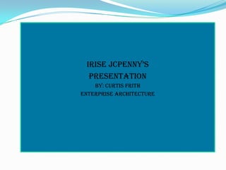 IRISE JCPENNeY’s PRESENTATION  By: Curtis Frith  Enterprise Architecture 