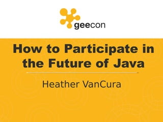 How to Participate in
the Future of Java
Heather VanCura
 