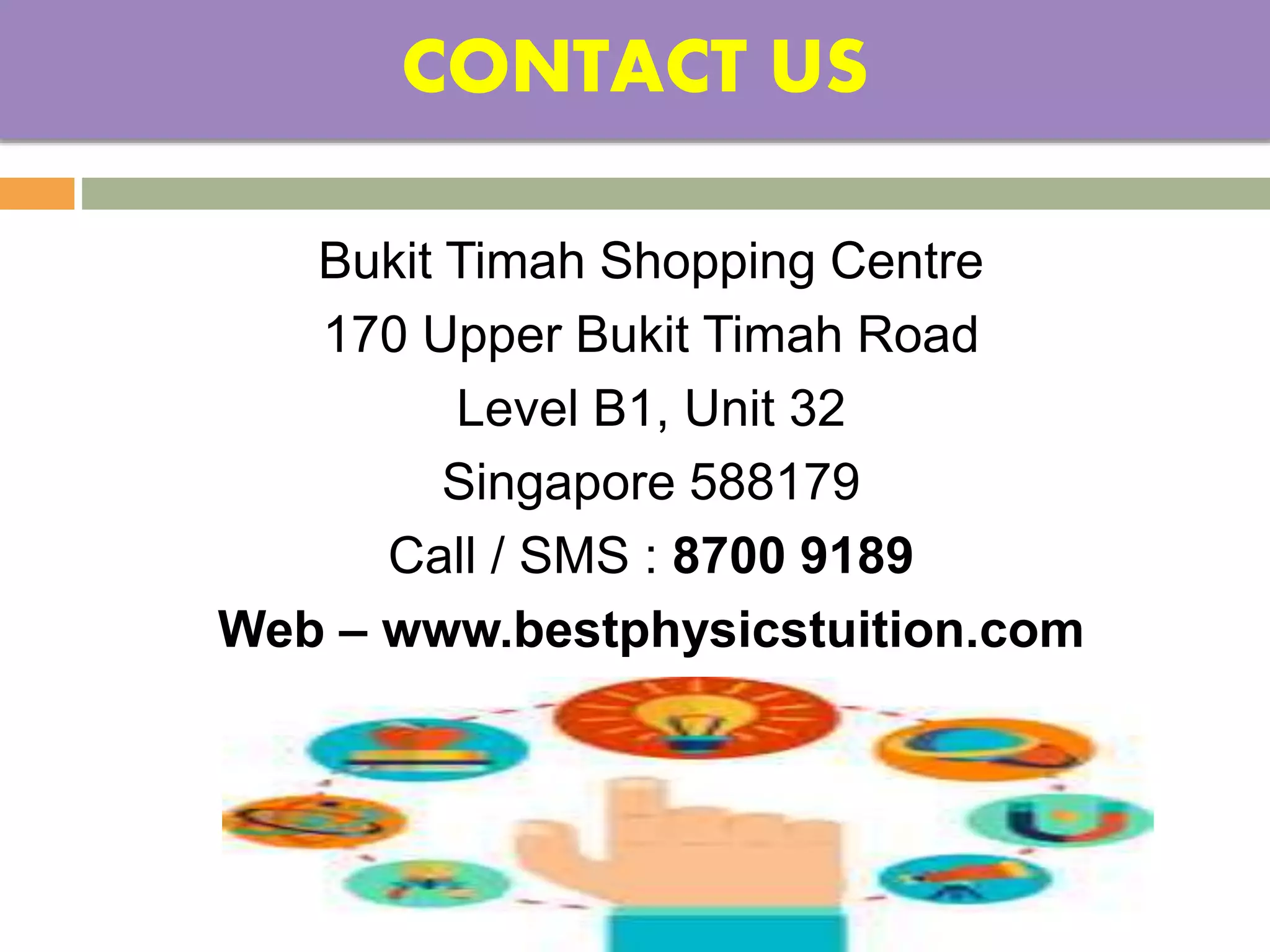 CONTACT US
Bukit Timah Shopping Centre
170 Upper Bukit Timah Road
Level B1, Unit 32
Singapore 588179
Call / SMS : 8700 9189
Web – www.bestphysicstuition.com
 