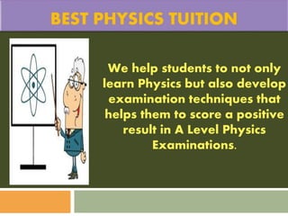 We help students to not only
learn Physics but also develop
examination techniques that
helps them to score a positive
result in A Level Physics
Examinations.
 
