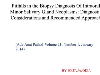 Pitfalls in the Biopsy Diagnosis Of Intraoral
Minor Salivary Gland Neoplasms: Diagnostic
Considerations and Recommended Approach
(Adv Anat Pathol Volume 21, Number 1, January
2014)
BY EKTA JAJODIA
 
