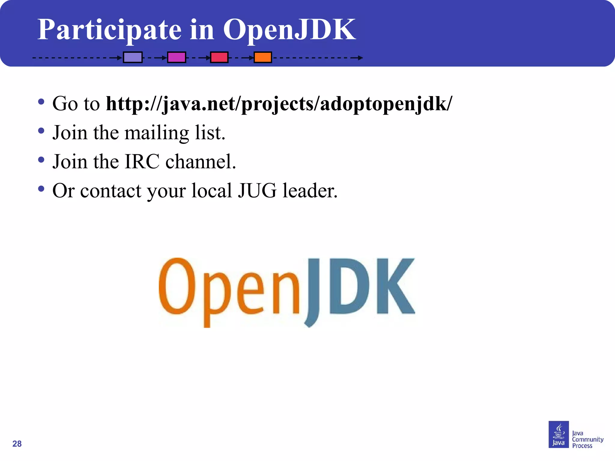 28
Participate in OpenJDK
• Go to http://java.net/projects/adoptopenjdk/
• Join the mailing list.
• Join the IRC channel.
• Or contact your local JUG leader.
 