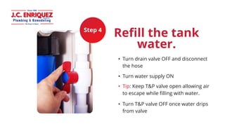Step 4
Refill the tank
water.
• Turn drain valve OFF and disconnect
the hose
• Turn water supply ON
• Tip: Keep T&P valve ...