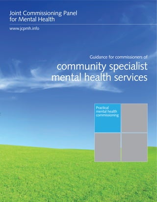 Guidance for commissioners of community specialist mental health services 1
Practical
mental health
commissioning
Guidance for commissioners of
community specialist
mental health services
Joint Commissioning Panel
for Mental Health
www.jcpmh.info
 