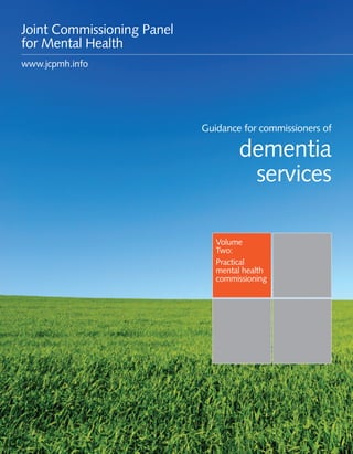 Guidance for commissioners of dementia services 1
Volume
Two:
Practical
mental health
commissioning
Guidance for commissioners of
dementia
services
Joint Commissioning Panel
for Mental Health
www.jcpmh.info
 