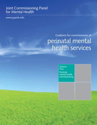 Guidance for commissioners of perinatal mental health services 1
Volume
Two:
Practical
mental health
commissioning
Guidance for commissioners of
perinatal mental
health services
Joint Commissioning Panel
for Mental Health
www.jcpmh.info
 