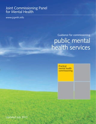 Guidance for commissioning public mental health services 1
Practical
mental health
commissioning
Guidance for commissioning
public mental
health services
Joint Commissioning Panel
for Mental Health
www.jcpmh.info
Updated July 2013
 