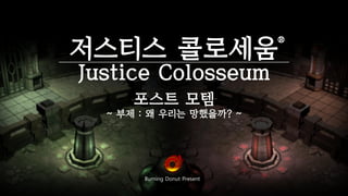 Burning Donut Present
저스티스 콜로세움
®
Justice Colosseum
포스트 모템
~ 부제 : 왜 우리는 망했을까? ~
 