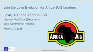 Copyright © 2014, Oracle and/or its aff iliates. All rights reserved. |
Join the Java Evolution for Africa-JUG Leaders
Java, JCP and Adopt-a-JSR
Heather VanCura @heathervc
Java Community Process
March 27, 2015
 