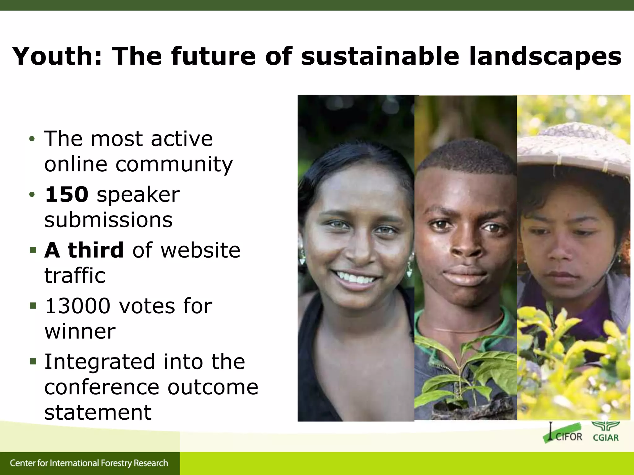 Youth: The future of sustainable landscapes
• The most active
online community
• 150 speaker
submissions
 A third of website
traffic
 13000 votes for
winner
 Integrated into the
conference outcome
statement

 