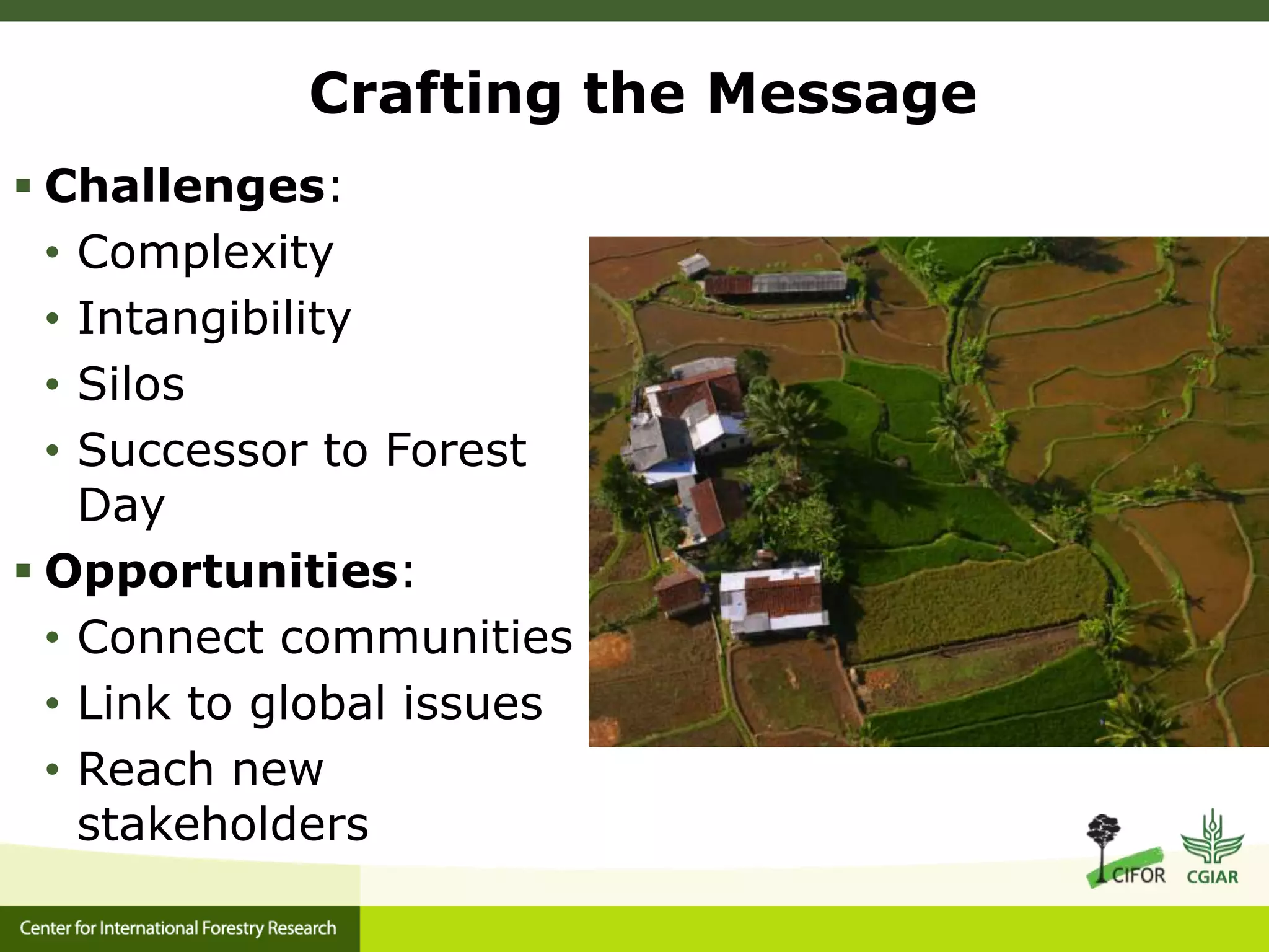 Crafting the Message
 Challenges:
• Complexity
• Intangibility
• Silos
• Successor to Forest
Day
 Opportunities:
• Connect communities
• Link to global issues
• Reach new
stakeholders

 