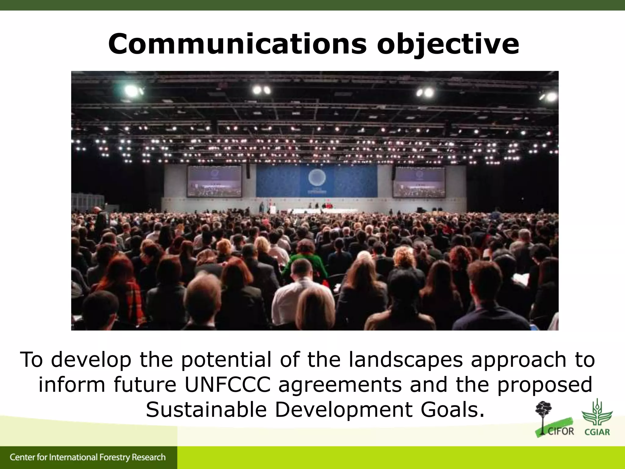 Communications objective

To develop the potential of the landscapes approach to
inform future UNFCCC agreements and the proposed
Sustainable Development Goals.

 