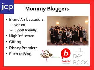 Mommy Bloggers
• BrandAmbassadors
– Fashion
– Budget friendly
• High influence
• Gifting
• Disney Premiere
• Pitch to Blog
 