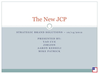 The New JCP

STRATEGIC BRAND SOLUTIONS – 10/14/2012

            PRESENTED BY:
               YAO CUE
               JIRIJON
            AARON KESSELI
            MIKE PATRICK
 