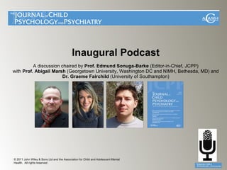 Inaugural Podcast  A discussion chaired by  Prof. Edmund Sonuga-Barke  (Editor-in-Chief, JCPP)   with  Prof. Abigail Marsh  (Georgetown University, Washington DC and NIMH, Bethesda, MD) and  Dr. Graeme Fairchild  (University of Southampton) © 2011  John Wiley & Sons Ltd and the Association for Child and Adolescent Mental Health.   All rights reserved  