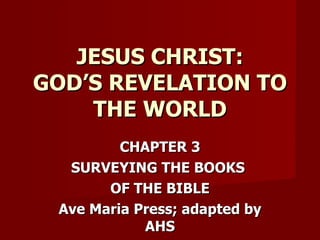 CHAPTER 3 SURVEYING THE BOOKS  OF THE BIBLE Ave Maria Press; adapted by AHS JESUS CHRIST: GOD’S REVELATION TO THE WORLD 