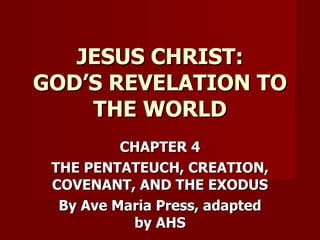 CHAPTER 4 THE PENTATEUCH, CREATION, COVENANT, AND THE EXODUS By Ave Maria Press, adapted by AHS JESUS CHRIST: GOD’S REVELATION TO THE WORLD 