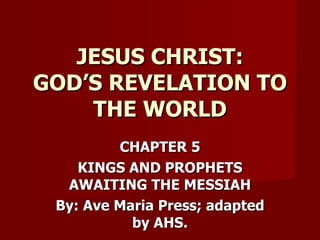 CHAPTER 5 KINGS AND PROPHETS AWAITING THE MESSIAH By: Ave Maria Press; adapted by AHS. JESUS CHRIST: GOD’S REVELATION TO THE WORLD 