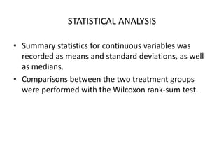 STATISTICAL ANALYSIS
• Summary statistics for continuous variables was
recorded as means and standard deviations, as well
as medians.
• Comparisons between the two treatment groups
were performed with the Wilcoxon rank-sum test.
 