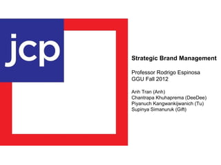 Strategic Brand Management
Professor Rodrigo Espinosa
GGU Fall 2012
Anh Tran (Anh)
Chantrapa Khuhaprema (DeeDee)
Piyanuch Kangwankijwanich (Tu)
Supinya Simanuruk (Gift)

 