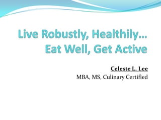 Live Robustly, Healthily…Eat Well, Get Active Celeste L. Lee MBA, MS, Culinary Certified 
