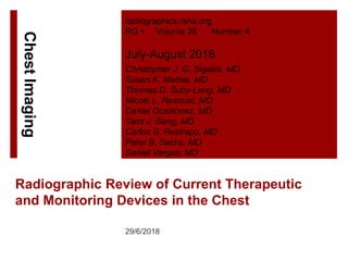 Radiographic Review of Current Therapeutic
and Monitoring Devices in the Chest
29/6/2018
radiographics.rsna.org
RG • Volume 38 Number 4
July-August 2018
Christopher J. G. Sigakis, MD
Susan K. Mathai, MD
Thomas D. Suby-Long, MD
Nicole L. Restauri, MD
Daniel Ocazionez, MD
Tami J. Bang, MD
Carlos S. Restrepo, MD
Peter B. Sachs, MD
Daniel Vargas, MD
ChestImaging
 