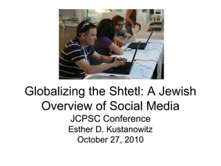Globalizing the Shtetl: A Jewish
Overview of Social Media
JCPSC Conference
Esther D. Kustanowitz
October 27, 2010
 