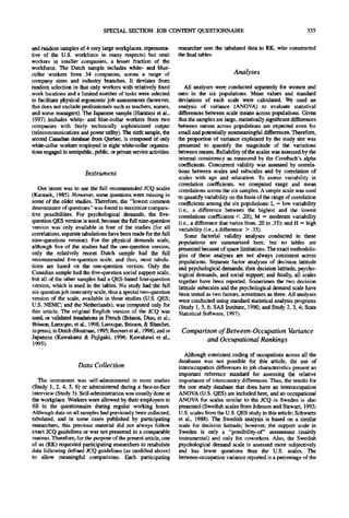 SPECIAL SECTION: JOB CONTENT QUESTIONNAIRE                                                      335


and random samples of 4 very large workplaces, representa-            researcher sent the tabulated data to RK, who constructed
tive of the U.S. workforce in many respects) but omit                 the final tables.
workers in smaller companies, a lesser fraction of the
workforce. The Dutch sample includes white- and blue-
collar workers from 34 companies, across a range of                                             Analyses
company sizes and industry branches. It deviates from
random selection in that only workers with relatively fixed              All analyses were conducted separately for women and
work locations and a limited number of tasks were selected            men in the six populations. Mean values and standard
to facilitate physical ergonomic job assessments (however,            deviations of each scale were calculated. We used an
this does not exclude professionals such as teachers, nurses,         analysis of variance (ANOVA) to evaluate statistical
and some managers). The Japanese sample (Haratani et al.,             differences between scale means across populations. Given
 1997) includes white- and blue-collar workers from two               that the samples are large, statistically significant differences
companies with fairly technically sophisticated output                between means across populations are expected even for
(telecommunications and power utility). The sixth sample, the         small and potentially nonmeaningful differences. Therefore,
second Canadian database from Quebec, is conapesed of only            the proportion of variance explained by the study site was
white-collm workers employed in eight white-collar organiza-          presented to quantify the magnitude of the variations
tions engaged in semipublic, public, or private service activities.   between means. Reliability of the scales was assessed by the
                                                                      internal consistency as measured by the Cronbach's alpha
                                                                      coefficients. Concurrent validity was assessed by correla-
                         Instrument                                   tions between scales and subscales and by correlation of
                                                                      scales with age a n d education. To assess variability in
                                                                      correlation coefficients, we computed range and mean
   Our intent was to use the full recommended JCQ scales              correlations across the six samples. A simple scale was used
(Karasek, 1985). However, some questions were missing in              to quantify variability on the basis of the range of correlation
some of the older studies. Therefore, the "lowest common              coefficients among the six populations: L = low variability
denominator of questions" was found to maximize compara-              (i.e., a difference between the highest and the lowest
tive possibilities. For psychological demands, the five-              correlations coefficients < .20); M = moderate variability
question QES version is used, because the full nine-question          (i.e., a difference that varies from .20 to .35); and H = high
version was only available in four of the studies (for all            variability (i.e., a difference > .35).
correlations, separate tabulations have been made for the full           Some factorial validity analyses conducted in these
nine-questions version). For the physical demands scale,              populations axe summarized here, but no tables are
although five of the studies had the one-question version,            presented because of space limitations. The exact methodolo-
only the relatively recent Dutch sample had the full                  gies of these analyses are not always consistent across
recommended five-question scale, and thus, most tabula-               populations. Separate factor analyses of decision latitude
tions are based on the one-question version. Only the                 and psychological demands; then decision latitude, psycho-
Canadian sample had the five-question social support scale,           logical demands, and social support; and finally, all scales
but all of the other samples had a QES-based four-question            together have been reported. Sometimes the two decision
version, which is used in the tables. No study had the full           latitude subscales and the psychological demand scale have
six-question job insecurity scale, thus a special two-question        been tested as two factors, sometimes as three. All analyses
version of the scale, available in three studies (U.S. QES;           were conducted using standard statistical analysis programs
U.S. NEMC; and the Netherlands), was computed only for                (Study 1, 5, 6; SAS Institute, 1990; and Study 2, 3, 4; Stata
this article. The original English version of the JCQ was             Statistical Software, 1997).
used, or validated tramlafions in French (Brisson, Dion, et al.;
Brisson, Larocque, et al., 1998; Larocque, Brisson, & Blanchet,
in press), in Dutch (Houtman, 1995; Reuvers et al., 1998), and in      Comparison of Between-Occupation Variance
Japanese (Kawakami & Fujigaki, 1996; Kawakawi et al.,                         and Occupational Rankings
1995).
                                                                         Although consistent coding of occupations across all the
                                                                      databases was not possible for this article, the use of
                      Data Collection                                 interoccupation differences in job characteristics present an
                                                                      important reference standard for assessing the relative
   The instrument was self-administered in most studies               importance of intercountry differences. Thus, the results for
(Study 1, 2, 4, 5, 6) or administered during a face-to-face           the one study database that does have an interoecupation
interview (Study 3). Self-administration was usually done at          ANOVA (U.S. QES) are included here, and an occupational
the workplace. Workers were allowed by their employers to             ANOVA for scales similar to the JCQ in Sweden is also
fill in the questionnaire during regular working hours.               presented (Swedish scales from Johnson and Stewart, 1993;
Although data on all samples had previously been collected,           U.S. scales from the U.S. QES study in this article; Schwartz
tabulated, and in some eases published by participating               et al., 1988). The Swedish analysis is based on a similar
researchers, this previous material did not always follow             scale for decision latitude; however, the support scale in
exact JCQ guidelines or was not presented in a comparable             Sweden is only a "possibility-of" assessment (mainly
manner. Therefore, for the parpose of the present article, one        instrumental) and only for coworkers. Also, the Swedish
of us (RK) requested participating researchers to retabulate          psychological demand scale is assessed more subjectively
data following defined JCQ guidelines (as modified above)             and has fewer questions than the U.S. scales. The
to allow meaningful comparisons. Each participating                   between-occupation variance reported is a percentage of the
 