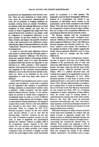 SPECIAL SECTION: JOB CONTENT QUESTIONNAIRE                                     345

psychosocial job characteristics exist between coun- poorly by occupation, it is three quarters. The
tries. There are some limitations in overall conclu- magnitude of person-based demographic differences,
sions about the psychosocial characterization of assessed in a covariariance test (which is one
work: Not all measures of working conditions are component of individually based variance in job
included; working hours are omitted. Nevertheless,        assessments), can be clearly estimated (in the United
our findings imply that although differences in social States). They add about another third on average to
conditions of work certainly can exist, they are the occupational variances (however, these contribu-
smaller in relative magnitude than might have been tions are as large as the occupational differences for
expected between the countries in our sample: small psychological demands and job insecurity scales).
by comparison to occupational differences in the             The findings, together with the occupational
same countries (as has been studied in the United variance findings, suggest small "workplace cross-
States, Sweden, and Japan). One possible conclusion national" differences and much larger and consistent
is that at the macrosocial level, differences remain, interoccupational differences. That is, the differences
reflecting the impact of national differences, but at the between managers and assembly workers are "rela-
 "reductionist" microlevel, job characteristics tend to tively" similar in every country. The consistency of
be homogeneous.                                           the standard deviations of the samples suggests that
    It cannot be said that small differences between similar interoccupational differences exist in those
study means is evidence that the JCQ lacks ability to samples as well (i.e., manager and line worker
discriminate "objective" difference: The JCQ has a differences).
strong and consistent ability to discriminate detailed       This study does not assess working hours, commut-
occupation. Indeed, some of its scales discriminate ing time, or spouse's work time, all of which could
occupation better than income (see Appendix A; also contribute to the psychosocial costs of work, and
 Schwartz et al., 1988), certainly a "hard empirical" which may differ between the United States, Canada,
measure. It has clearly been shown in several samples Europe, and Japan. Japan has had the most clearly
 (see Appendix B) that consistent interoccupational expressed concern; "death by overwork" (karoshi;
 differences exist on the JCQ decision latitude scales, Uehata, 1991) is a publicly discussed issue, and
 which are shown to be impoaant for the social working hours appear to be significantly in excess of
 organization of work from many other points of reported statistics (Shimomitzu & Levi, 1993).
 reference.                                               Increased pressure to work hours in excess of the
    A full ANOVA (not included in this article), across traditional 40 hours is also noted in the United States
 countries and occupations, would need to properly (Schor, 1991). Because official statistics can underre-
 test the hypothesis that variation in psychosocial       port working hours, it would be desirable to assess
 working conditions in industrialized countries today these in the future in the JCQ. Physical work hazards
 is primarily "within occupation" and that smaller are also omitted (see Paoli, 1997, for a European
 fraction remains between countries. It was unfortu- comparison of relative magnitudes of these effects).
 nately not possible to include direct comparison of Thus, the overall scope of working burdens is
 occupational means by study as a result of different underestimated by looking only at this study's results.
 occupational coding schemes and incomplete coding However, this study does assess the previously
 in some databases (future publications will attempt to unassessed (internationally) and "soft," but increas-
 compare these results). However, the other published ingly important, social and psychological character of
 data included in this article allow a preliminary work. It finds that the dimensional structure of work
 assessment. When we compare the 45% (U.S.)                appears similar across countries.
 between-occupation variance for the most reliable           With these limitations in mind, a broad conclusion
 scale, decision latitude, it can be seen that the of this study seems justifiable: for workers' jobs, the
 between-study, "national" variations are less than global economy is apparently already here. The
 one tenth of between-occupation variance for this global economy in advanced industrial societies has
 scale, an order of magnitude. For psychological created many consistent conditions of employment--
 demand, the "national" variance is roughly a fifth of overcoming the centuries-old national bases for
 the occupational variance reported in the other different work content and replacing it with an
 studies. For job insecurity and physical demands, emerging set of psychosocial, "work quality" interna-
 where our group of studies provides a less certain tional norms for working behavior. Because many of
 comparative base, the fraction is roughly one half, these new measures are outside of the currently
 and for the social support scales, which discriminate studied "quantitative" job attributes such as wages,
 