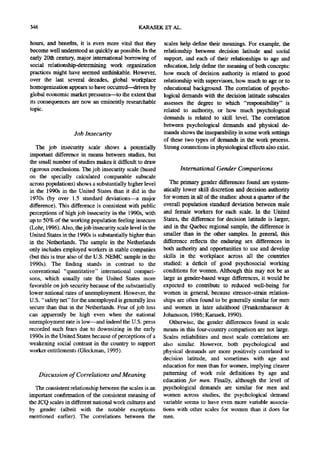 346                                             KARASEK ET AL.

hours, and benefits, it is even more vital that they        scales help define their meanings. For example, the
become well understood as quickly as possible. In the       relationship between decision latitude and social
early 20th century, major international borrowing of        support, and each of their relationships to age and
social relationship-determining work organization           education, help define the meaning of both concepts:
practices might have seemed unthinkable. However,           how much of decision authority is related to good
over the last several decades, global workplace             relationship with supervisors, how much to age or to
homogenization appears to have occurred---drivenby          educational background. The correlation of psycho-
global economic market pressures---to the extent that       logical demands with the decision latitude subscales
its consequences are now an eminently researchable          assesses the degree to which "responsibility" is
topic.                                                      related to authority, or how much psychological
                                                            demands is related to skill level. The correlation
                                                            between psychological demands and physical de-
                   Job Insecurity                           mands shows the inseparability in some work settings
                                                            of these two types of demands in the work process.
   The job insecurity scale shows a potentially             Strong connections in physiological effects also exist.
important difference in means between studies, but
the small number of studies makes it difficult to draw
rigorous conclusions. The job insecurity scale (based              International Gender Comparisons
on the specially calculated comparable subscale
across populations) shows a substantially higher level         The primary gender differences found are system-
in the 1990s in the United States than it did in the        atically lower skill discretion and decision authority
1970s (by over 1.5 standard deviations--a major             for women in all of the studies: about a quarter of the
difference). This difference is consistent with public      overall population standard deviation between male
perceptions of high job insecurity in the 1990s, with       and female workers for each scale. In the United
up to 50% of the working population feeling insecure        States, the difference for decision latitude is larger,
(Lohr, 1996). Also, the job insecurity scale level in the   and in the Quebec regional sample, the difference is
United States in the 1990s is substantially higher than     smaller than in the other samples. In general, this
in the Netherlands. The sample in the Netherlands           difference reflects the enduring sex differences in
only includes employed workers in stable companies          both authority and opportunities to use and develop
(but this is true also of the U.S. NEMC sample in the       skills in the workplace across all the countries
1990s). The finding stands in contrast to the               studied: a deficit of good psychosocial working
conventional "quantitative" international compari-          conditions for women. Although this may not be as
sons, which usually rate the United States more             large as gender-based wage differences, it would be
favorable on job security because of the substantially      expected to contribute to reduced well-being for
lower national rates of unemployment. However, the          women in general, because stressor-strain relation-
U.S. "safety net" for the unemployed is generally less      ships are often found to be generally similar for men
secure than that in the Netherlands. Fear of job loss       and women in later adulthood (Frankenhaeuser &
can apparently be high even when the national               Johansson, 1986; Karasek, 1990).
unemploymentrate is low--and indeed the U.S. press             Otherwise, the gender differences found in scale
recorded such fears due to downsizing in the early          means in this four-country comparison are not large.
1990s in the United States because of perceptions of a      Scales reliabilities and most scale correlations are
weakening social contrast in the country to support         also similar. However, both psychological and
worker entitlements (Gleckman, 1995).                       physical demands are more positively correlated to
                                                            decision latitude, and sometimes with age and
                                                            education for men than for women, implying clearer
      Discussion of Correlations and Meaning                patterning of work role definitions by age and
                                                            education for men. Finally, although the level of
   The consistent relationship between the scales is an     psychological demands are similar for men and
important confirmation of the consistent meaning of         women across studies, the psychological demand
the JCQ scales in different national work cultures and      variable seems to have even more variable associa-
by gender (albeit with the notable exceptions               tions with other scales for women than it does for
mentioned earlier). The correlations between the            men.
 