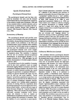 SPECIAL SECTION: JOB CONTENT QUESTIONNAIRE                                           347

            Specific JCQ Scale Results                      logical demand phenomena consistently could then
                                                            be a reflection of the relatively poor precision of
           Psychological Demand Scale                       general current public discourse in these areas: not an
                                                            "unimportant" problem but just a "new" problem.
   The psychological demand scale has been criti-           Aggregate occupation scoring system methods (Frese
cized by researchers who have used the demand/              & Zapft, 1988; Karasek et al., 1988) or work
control framework for several deficiencies: sensitivity     group-based assessments (Vahtera et al., 1996) can
to bias related to health status (Kristensen, 1996) and     reduce relative error variance in scales by averaging
its less consistent ability to predict outcomes such as     out reporting discrepancies in multiple persons'
heart disease in simultaneous association with deci-        reports of a single work setting, but they cannot
sion latitude (Johnson, Stewart, Hall, Fredlund, &          resupply variance lost as a result of imprecision in the
Theorell, 1996; Karasek & Theorell, 1990; Theorell          original assessments.
et al., 1998).                                                 Other job assessment methods might be developed
                                                            that can overcome such "language deficits" by
Inconsistency of Meaning                                    proactively assisting workers in generating reliable,
                                                            consensus reports in this area. One example of such
   The psychological demand scale provides some             language development methods for job assessment is
assurance of its reliability across diverse populations.    the "conducive dialogue" in which mapping of social
Nevertheless, the psychological demand scale has the        relationships in production activity provides the basis
most variable of all correlations in the JCQ scale          for development of new languages about job alterna-
correlation matrix: In fact a majority of the variability   fives (Karasek, 1990). Unfortunately, these methods
for the entire set of JCQ scales occurs in conjunction      are much more time consuming than survey methods.
with this scale. The variability in the association of
the psychological demands scale across samples
supports the interpretation that its meaning may differ     Collinearity With Decision Latitude
by population group. This variability is congruent
with the lack of consistent between-occupational               The correlation between psychological demands
discrimination of psychological demands in U.S.             and decision latitude is an important issue for testing
samples (Schwartz et al., 1988) and higher, but still       the demand/control model. A positive correlation can
inferior, discrimination in Swedish samples (Johnson        indicate collinearity difficulties and be a source of
& Stewart, 1993).                                           weak tests of association because the high-strain
   One possible reason for this instability of meaning      combination (high demands, low control) would be
could be that work's qualitative issues are simply          an infrequent occurrence under such conditions.
historically lagging behind in awareness, and thus in       Because decision latitude is the substantially more
contemporary language formation. By contrast, social        statistically reliable of the two scales (particularly
discourse in modern industrial societies has a good         between occupations), their common variance with a
language for quantitative occupational differences--        dependent variable is likely to be attributed to
certainly for physical demands and wages, but now           decision latitude in hierarchical linear regression
even for skill use and social authority. "Social            models. The correlation observed in the above studies
bargains" around these quantitative issues have, over       is on average positive and stronger than previously
centuries, been incorporated into the different bound-      observed (Karasek & Theorell, 1990). Only the U.S.
aries of existing occupational categories (butcher,         women's sample of the 1970s and the Dutch sample
baker, carpenter, etc.), yielding almost quantitative       show the negative correlations (associated with
precision of meaning. However, negotiations about           frequent high-demand/low-control conditions) that
psychological pressures and social support have local,      were reported as a major contributor to the work-
person-related validity--at least in the early stages of    related psychosocial stress risk for women (Karasek
social discourse. Perhaps the "linguistic bargaining"       & Theorell, 1990). The positive correlation gives rise
(Habermas, 1984) in this area has not yet generated a       to another form of the same problem: The low-job-
sufficiently consistent vocabulary across diverse           strain population can be small--in fact too small to
groups and situations to leave an imprint on                test reliably. The correlation is also positive in several
institutional or occupational structures (which would,      major study databases in heart disease research (.31;
in turn, reinforce the consistency of meaning). Thus,       S. Stansfield, personal communication, June 28,
the inability of a set of questions to assess psycho-       1998) in the Whitehall database (Marmot, Bosma,
 