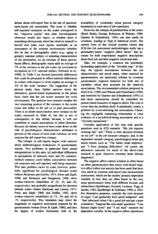SPECIAL SECTION: JOB CONTENT QUESTIONNAIRE                                         349

debate about self-report bias in the use of question-      availability of vocabulary about precise category
naire-based job assessment. The issue is whether           boundaries in each area of job experience.
self-reported variations on the scales correspond to          However, the critique of potential bias in the scales
the "objective reality" that other knowledgeable           (Brief, Burke, George, Robinson, & Webster, 1988;
observers would also report, or whether there is           Ganster & Schaubroek, 1991) can also easily be
something idiosyncratic about the observer himself or      overdone, leading to Type II statistical errors. The
herself that make such reports unreliable as an            current form of this critical position claims that
assessment of the external environment--wbether            JCQ-like job assessment methodologies really tap a
this be due to demographic status (e.g., aging or          personality-based "negative affect factor" that ac-
gender), national culture, or enduring characteristics     counts for both respondents' negative descriptions
of the personality. As an estimate of these person-        about their job and their negative emotional state.
based effects, demographic status adds an average of          Take, for example, a common but potentially
7% of the variance in the job scales (as covariates to     misleading application of the "triviality trap." In this
occupation in U.S. national studies; Schwartz et al.,      trap, the typical associations between the job
 1988). In Table 3 we showed interstudy differences        characteristics and mood states, when assessed by
that could be presumed to reflect national differences     questionnaires, are spuriously inflated by common
in culture with respect to work explain an average of      questionnaire response behavior for both sets of
5% of the scale variance. The suggestion of the            variables, which then accounts for the observed
present study, then, further narrows down the              associations. The recommended solution proposed in
alternative, person-based explanations to the prima        Brief et al. (1988) and Watson and Pennebaker (1989)
facie claim that the job scales measure the work           and endorsed by Ganster and Schanbroeck (1991) is
environment. The question now remains whether the          that these associations should be controlled for
vast remaining portion of the variance in the scales       person-based measures of negative affect. This cure is
exists due either to the job or to pure personality.       worse than the problem itself. It potentially creates a
                                                           problem by overcontrolling the associations. Claim-
There is no doubt much random error variance in the
                                                           ing the negligible remaining relationship is clear
scales (assessed in Table 4), but this is not of
                                                           evidence of a no-job/well-being association and is a
consequence to this debate because it will not
                                                           "triviality turnaronnd."
contribute to causal associations in either direction.
                                                              Consider application of this trap with specific
Because the debate seems to have come down on the
                                                           questions used in JCQ research: "My job requires
side of psychological characteristics attributed to
                                                           working fast" and "There is little decision freedom
persons as the source of such scale variance, we now
                                                           on my job" in the job measure category; and, in the
reassess the self-report bias critique.
                                                           dependent variable category, psychological strain and
   The critique of self-reports begins with cautions
                                                           mood reports such as "The future looks hopeless"
about methodological weaknesses of questionnaire
                                                           and "I have sleeping difficulties" (of course, the
reports. Two problems in particular limit causal
                                                           alternative outcome for much of the above-cited
interpretations in this area: (a) individual differences
                                                           research is quite objective coronary heart disease
in perceptions of stressors exist and (b) common-          diagnoses).
method variance could inflate associations between            The negative affect control solution is often based
job measures and self-reported well-being measures.        on other questionnaires that assess trait-based nega-
This later problem varies by scale, however: poten-        tive affect (often trait anxiety has been used) that have
tially significant for psychological demand scales         very much in common with m o o d state measurement
(where Hackman and Lawler, 1971; Frese and Zapft,          instruments, which are the studies' primary dependent
 1988; and Kirmeyer and Dougherty, 1988, show              variable. In fact, they are often based on the very
worker-observer reliabilities of .32, .35, and .35,        same questionnaire items with different formats and
respectively), and probably insignificant for decision     instructions (Spielberger, Gorsuch, Lushene, Vagg, &
latitude scales (where Hackman and Lawler, 1971;           Jacobs, 1983; Spielberger & Sydeman, 1994, p. 296).
Frese and Zapft, 1988; and Caiffm, 1983, show              For illustrative purposes, consider the trait measure
worker-observer reliabilities of .71, .54, and .65 to      of anger: I am [generally feel] quick tempered" and
.75, respectively). This limitation may relect the         "feel infuriated when I do a good job and get a poor
magnitude of cognitive assessment required by the          evaluation." Suppose the state anger questions: "I am
questionnaire format (Frese & Zapft, 1988), and also       furious [right now]" and "I am mad" measure the
the degree of worker familiarity with or the               dependent variable. In the negative-affect adjustment
 