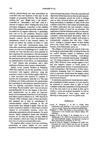350                                                 KARASEK ET AL.

  solution, job/well-being and state associations are             states and reporting pattern. Given the systematic and
 controlled with trait measures of this type. In this             objectively linked associations between job character-
 example, an association between "My job requires                 istics and occupation around the world in findings
 working fast" and "[Right now], I am furious,"                   such as those reviewed above, and negative well-
 controlled by "[Generally] I feel mad" used as a                 being associations in literature of many of the same
 measure of negative affect. Finding that most of the             countries cited in Part I, this critique necessarily takes
 association disappears, researchers in this tradition            on further implication that may represent a heavy,
 have often concluded that most of the variance can be            unexpected burden of proof for its advocates. The
 accounted for by negative affectivity--a personality             implicationis that the industrial world's low-decision-
 trait--and not by job conditions. However useful                 latitude populations are generally afflicted with the
 such trait measures may be as approximations in other           consistent, social-class-based personality deficit of
 research contexts, for the close cause-and-effect               negative affectivity--which compels such people to
 simultaneous control of this research context, we               systematically complain--but who have "objec-
 would not endorse the validity of claims to "pure               tively" nothing to complain about--in their similar
 state" and "pure trait" measurement status, even                jobs in the United States, in Japan, in Canada, in
 when other research has confirmed state-trait differen-         Sweden, in the Netherlands, and so on.
 tiation, as in the case of Spielberger et al.'s scales. It is       The critiques of self-report job analysis scales may
 certainly not clear that they have been endorsed by             be having the unfortunate effect of taking the heat off
 their originators for such purposes. The trait measures         the world's business leaders to humanize work
can easily include state components that overcontrol             environments. Humane-sounding work-design
the associations and cause "I3rpeII errors. The result is        buzzwords were commonly used in many "reengineer-
an underestimation of job effects, an understatement             ing" job change programs in the United States in the
of "valid" disease state prevalence, and a false                 early 1990s. However, these changes appear to have
attribution of disease state to person characteristics.          had very negative impacts on broad groups of
    Indeed, recent research (Dollard & Winefield,                workers, particularly because of unexamined psycho-
                                                                 social consequences. The discussion of these topics,
 1998) that explicitly test for the possibility of such
                                                                 sometimes emanating from U.S. business schools,
overcontrol with negative affectivity, using job
                                                                 which in particular should know the dangers, seems
experience cohorts to test whether negative affectivity
                                                                 instead to be preoccupied with the above critique of
is itself associated with duration of exposure to
                                                                 psychosocial research.
stressful job circumstances, finds that it is. This type
                                                                     In conclusion, psychosocial researchers have admit-
of finding even further undermines the interpretation
                                                                 ted to limitations of these measures. It is now time for
that controlling for such measures should be used as a
                                                                 the detractors to reassess them in light of broad
basis for rejecting associations between job and
                                                                 workplace reality that is presently evolving. Research-
well-being: The presumably "pure" traits are not pure
                                                                 ers in this area need to do as much as they can to
methodologically but are also impure in that short-
                                                                 validate a social and political discussion, as well as
term measurements can be partly the long-term
                                                                 scientific discussion of these topics, which are
results of environmentalexperience at work (longitu-
                                                                 affecting so many people, now on a global scale.
dinal effects noted in Johnson et al., 1996; Karasek &
Theorell, 1990). Certainly, many of these personality
trait measures are at least as contaminated by                                         References
common-method variance problems as the job
                                                                 Amick, B., Mangione, T., & Wu, V. (1998). Work
characteristics they attempt to purify. They are also              organization and drinking: A test of two psychosocial
usually assessed in samples in which there is limited              exposure models. Manuscriptsubmittedfor publication.
variance in environmental stressors, which also                  Berggren, C. (1992). Alternatives to lean production: Work
undermines associations with job measures. For good                organization in the Swedish auto industry. Ithaca, NY:
                                                                   ILR Press.
reasons, ethical committees ensure that laboratory               Bongers, P. M., de Winter, C. R., Kompier, M. A. J., &
stressors are far from the potency of truly difficult              Hildebrandt, V. H. (1993): Psychosocialfactors at work
work situations, which also limits the likelihood of               and musculoskeletal disease. Scandinavian Journal of
discovery of social environmenteffects here.                       Work, Environment and Health, 19, 297-312.
    The negative affect critique of job and well-being           Bosma, H., Peter, R., Siegrist,J., & Marmot,M. (1998). Two
                                                                   alternative job stress models and the risk of coronary
associations, of course, implies its own causal                    heart disease. American Journal of Public Health, 88,
hypothesis: Personality causes the negative emotional              68-74.
 