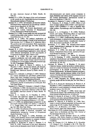 352                                                   KARASEK ET AL.

  ish men. American Journal of Public Health, 86,                     telecommunication and electric power companies in
  324-331.                                                            Japan: Reliability and validity of the Japanese version of
Karasek, R. A. (1976). The impact of the work environment             Job Content Questionnaire. International Journal of
  on life outside the job. Unpublished doctoral dissertation,        Behavioral Medicine, 2, 358-375.
  Massachusetts Institute of Technology.                           Kawakami, N., Tanigawa, T., Araki, S., Nakata, A., Sakurai,
Karasek, R. A. (1979). Job demands, job decision latitude,            S., Yokoyama, K., & Morita, Y. 0997). Effects of job
  and mental strain: Implications for job redesign. Adminis-          strain on helper-inducer (CD4 +CD29 + ) and suppressor-
  trative Science Quarterly, 24, 285-308.                             inducer (CD4+CIMSRA+) T cells in Japanese blue-
Karasek, R. A. (1985). Job Content Questionnaire and                  collar workers. Psychotherapy and Psychosomatics, 66,
  user's guide. Lowell: University of Massachusetts                   192-198.
  Lowell, Department of Work Environment.                          Kirmeyer, S. L., & Dougherty, T. W. (1988). Workload,
Karasek, R. A. (1990). Lower health risk with increased job          tension, and coping: Moderating effects of supervision
  control among white-collar workers. Journal of Occupa-              support. Personnel Psychology, 41, 125-139.
  tional Behaviour, 11, 171-185.                                   Kristensen, T. S. (1989). Cardiovascular diseases and the
Karasek, R. A. (1991). The political implications of                  work environment: A critical review of the epidemiologic
  psychosocial work redesign: A model of the psychosocial             literature on chemical factors. Scandinavian Journal of
  class structure. In J. V. Johnson & G. Johansson (Eds.),            Work, Environment and Health, 15, 245-264.
  The psychosocial work environment: Work organization,            Kristensen, T. S. (1995). The demand-control-support
  democratization, and health (pp. 163-190). Amityville,              model: Methodological challenges for future research.
  NY: Baywood.                                                       Stress Medicine, 11, 17-26.
Karasek, R. A. (1997). Demand/control model: A social,             Kristensen, T. S. (1996). Job stress and cardiovascular
  emotional, and physiological approach to stress risk and            disease: A theoretical critical review. Journal of Occupa-
  active behavior development. In ILO encyclopedia of
                                                                      tional Health Psychology, 1, 246-260.
  occupational health and safety. Geneva: ILO.
                                                                   Landsbergis, P. A., Schnall, P. L., Warren, K., Schwartz,
Karasek, R. A. (1998). The new work organization,
                                                                     J. E., & Picketing, T. (1994). Association between
  conducive production, and work quality policy. In M.
                                                                      ambulatory blood pressure and alternative formulations
  Marmot (Ed.), Labor market changes and job insecurity:
                                                                      of job strain. Scandanavian Journal of Work Environment
  A challenge for social weUfare and health promotion (pp.
                                                                      and Health, 20, 349-363.
  78-105). Copenhagen: WHO/Europe.
Karasek, R. A., Baker, D., Marxer, F., Ahlbom, A., &               Larocque, B., Brisson, C., & Blancbet, C. (in press).
  Theorell, T. (1981). Job decision latitude, job demands,           Coherence interne, validite factorielle et validite discrimi-
  and cardiovascular disease: A prospective study of                  nante de la traduction francaise des EcheUes de demande
  Swedish men. American Journal of Public Health, 71,                psychologique et de latitude decisionnelle du "Job
  694-705.                                                           Content Questionnaire" de Karasek [Internal consistency,
Karasek, R. A., Schwartz, J., & Pieper, C. (1983). Validation         factorial validity, and discriminant validity of the French
  of a survey instrument for job-related cardiovascular               version of the Karasek Job Content Questionnaire]. Revue
  illness. New York: Columbia University, Department of              d'Epidemiologie et de Sante Publique.
  Industrial Engineering and Operations Research.                  Lohr, S. (1996, December 29). Though upbeat on the
Karasek, R. A., & TheoreU, T. (1990). Healthy work: Stress,          economy, people still fear for their jobs. New York I~mes, p.
  productivity, and the reconstruction of working life. New           26.
  York: Basic Books.                                               Marmot, M. G., Bosma, H., Hemingway, H., Brunner, E., &
Karasek, R. A., Theorell, T., Schwartz, J., Schnall, P., Pieper,      Stansfeld, S. (1997). Contribution of job control and other
  C., & Michela, J. (1988). Job characteristics in relation to        risk factors to social variations in coronary heart disease
  the prevalence of myocardial infarction in the U.S. HES             incidence. Lancet, 350, 235-239.
  and HANES. American Journal of Public Health, 78,                Marmot, M. G., & Tbeorell, T. (1988). Social class and
  910-918.                                                            cardiovascular disease: The contribution of work. Interna-
Karasek, R. A., Triantis, K., & Chaudhry, S. (1982).                  tional Journal of Health Services, 18, 659--674.
  Co-worker and supervisor support as moderators of                Marshall, N., Barnett, R., & Sayer, A. (1997). The changing
  associations between task characteristics and mental                workforce, job stress, and psychological distress. Journal
  strain. Journal of Occupational Behavior, 3, 147-160.               of Occupational Health Psychology, 2, 99-107.
Kasl, S. V. (1989). An epidemiological perspective on the          Meshkati, N., Hancock, P., & Rahami, M. (1990). Tech-
  role of job control in health. In S. Sauter, J. J. Hun~ll, &        niques in mental workload assessment. In Ergonomic task
  C. L. Cooper (Eds.), Job control and worker health                  analysis (pp. 65-93). London: Taylor & Francis.
  (pp. 161-189). New York: Wiley.                                  Nunnally, J. C., & Bernstein, I. H. (1994). Psychometric
Kasl, S. V. (1996). The influence of the work environment on          theory (3rd ed.). New York: McGraw-Hill.
  cardiovascular health: A historical, conceptual, and             Orth-Gomer, K. (1979). Iscbemic heart disease and psycho-
  methodological perspective. Journal of Occupational                 logical stress in Stockholm and New York. Journal of
  Health Psychology, 1, 42-56.                                        Psychosomatic Research, 23, 165-173.
Kawakami, N., & Fujigaki, Y. (1996). Reliability and               Paoli, E (1997). Second European survey on working
  validity of the Japanese version of Job Content Question-           conditions, 1996. Dublin, Republic of Ireland: European
  naire: Replication and extension in computer company                Foundation for the Improvement of Living and Working
  employees. Industrial Health, 34, 295-306.                          Conditions.
Kawakami, N., Kobayashi, E, Araki, S., Haratani, T., &             Peters, M., Godaert, G. C. R., Ballieux, R. E., Brosschot,
  Furui, H. (1995). Assessment of job stress dimensions               I. E, Sweep, C. G. J., Swinkels, L. M. J. W., Vliet, M.,
  based on the job demands-control model of employees of              Heijman, C. J. (1998), Immune responses to experimental
 
