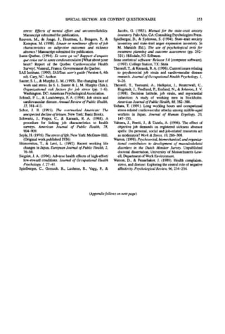 SPECIAL SECTION: JOB CONTENT QUESTIONNAIRE                                                353

   stress: Effects of mental effort and uncontrollability.          Jacobs, G. (1983). Manual for the state-trait anxiety
   Manuscript submitted for publication.                            inventory. Palo Alto, CA: Consulting Psychologists Press.
Reuvers, M., de Jonge, J., Houtman, I., Bongers, P., &           Spielberger, D., & Sydeman, S. (1994). State-trait anxiety
   Kompier, M. (1998). Linear or nonlinear effects of job           inventory and state--trait anger expression inventory. In
   characteristics on subjective outcomes and sickness              M. Maruish (Ed.), The use of psychological tests for
   absence? Manuscript submitted for publication.                   treatment planning and outcome assessment (pp. 292-
Sante-Quebec. (1994). Et votre ca va? Rapport d'enquire             321). Hillsdale, NJ: Erlbaum.
   que coise sur la sante cardiovasculaire [What about your      Stata statistical software: Release 5.0 [computer software].
   heart? Report of the Quebec Cardiovascular Health                (1997). College Station, TX: Stata
   Survey]. Vieneuil, France: Govemement du Quebec.              Theorell, T., & Karasek, R. A. (1996). Current issues relating
SAS Institute. (1990). SAS/Stat. user's guide (Version 6, 4th       to psychosocial job strain and cardiovascular disease
   ed). Cary, NC: Author.                                           research. Journal of Occupational Health Psychology, 1,
Sauter, S. L., & Murphy, L. M. (1995). The changing face of         9-26.
   work and stress. In S. L. Sauter & L. M. Murphy (Eds.),       Theorell, T., Tsutsumi, A., Hallquist, J., Reuterwall, C.,
   Organizational risk factors for job stress (pp. 1--6).           Hogstedt, J., Fredlund, P., Emlund, N., & Johnson, J. V.
   Washington, DC: American Psychological Association.              (1998). Decision latitude, job strain, and myocardial
Schnall, P. L., & Landsbergis, P. A. (1994). Job strain and         infarction: A study of working men in Stockholm.
   cardiovascular disease. Annual Review of Public Health,          American Journal of Public Health, 88, 382-388.
   15, 381-411.                                                  Uehata, T. (1991). Long working hours and occupational
Schor, J. B. (1991). The overworked American: The                   stress-related cardiovascular attacks among middle-aged
   unexpected decline of leisure. New York: Basic Books.            workers in Japan. Journal of Human Ergology, 20,
Schwartz, J., Pieper, C., & Karasek, R. A. (1988). A                147-153.
   procedure for linking job characteristics to health           Vahtera, J., Pentti, J., & Uutela, A. (1996). The effect of
   surveys. American Journal of Public Health, 78,                  objective job demands on registered sickness absence
   904-909.                                                         spells: Do personal, social and job-related resources act
Seyle, H. (1976). The stress of life. New York: McGraw-Hill.        as moderators? Work & Stress, 10, 286-308.
   (Original work published 1936)                                Warren, (1998). Psychosocial, biomechanical, and organiza-
Shimomitzu, T., & Levi, L. (1992). Recent working life              tional contributors to development of musculoskeletal
   changes in Japan. European Journal of Public Health, 2,          disorders in the Dutch Monitor Survey. Unpublished
   76-86.                                                           doctoral dissertation, University of Massachusetts Low-
Siegrist, J. A. (1996). Adverse health effects of high-effort/      ell, Department of Work Environment.
   low-reward conditions. Journal of Occupational Health         Watson, D., & Pennebaker, J. (1989). Health complaints,
   Psychology, 1, 27-41.                                            stress, and disease: Exploring the central role of negative
Spielberger, C., Gorsuch, R., Lushene, R., Vagg, P., &              affectivity. Psychological Review, 96, 234-254.




                                                (Appendix follows on next page)
 